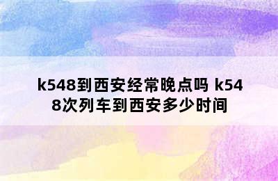 k548到西安经常晚点吗 k548次列车到西安多少时间